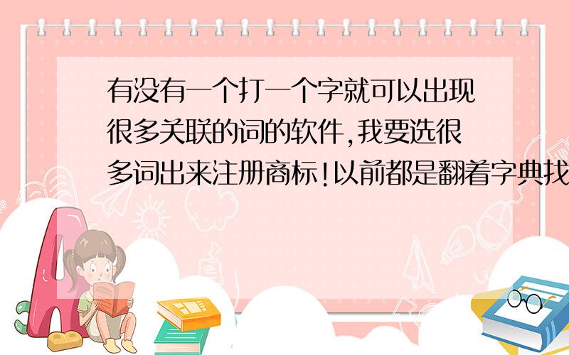 有没有一个打一个字就可以出现很多关联的词的软件,我要选很多词出来注册商标!以前都是翻着字典找的 组合起来的!有没有一个软件 打一个字就可以出来很多关联的词!