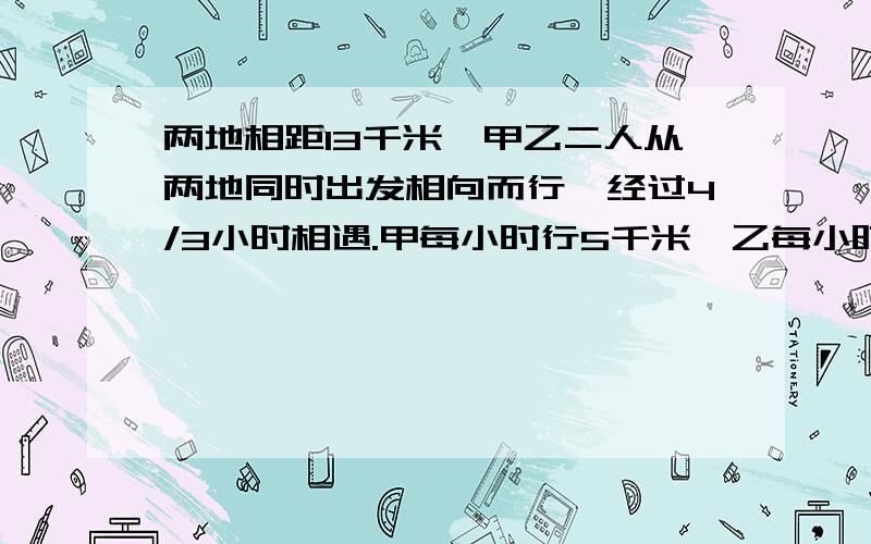 两地相距13千米,甲乙二人从两地同时出发相向而行,经过4/3小时相遇.甲每小时行5千米,乙每小时行多少千米