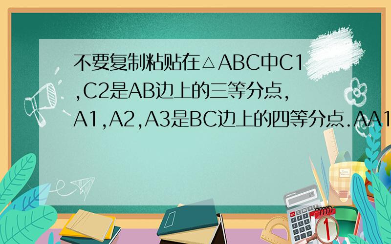 不要复制粘贴在△ABC中C1,C2是AB边上的三等分点,A1,A2,A3是BC边上的四等分点.AA1与CC1交与点B1,CC2与C1A2交与点B2,计△AC1B1,△C1C2B2,△C2BA3的面积为S1,S2,S3.若S1+S3=9,S2=?只要告诉我为什么s1是ACC1的二分