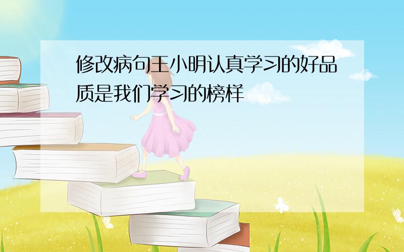 修改病句王小明认真学习的好品质是我们学习的榜样