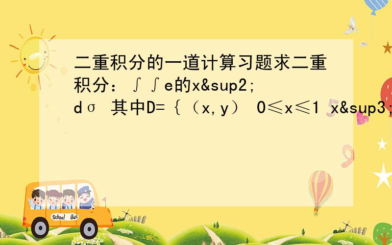 二重积分的一道计算习题求二重积分：∫∫e的x²dσ 其中D=｛（x,y） 0≤x≤1 x³≤y≤x｝最好有详细过程哦我知道答案是e/2-1