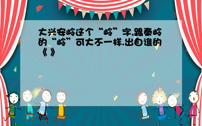 大兴安岭这个“岭”字,跟秦岭的“岭”可大不一样.出自谁的《 》