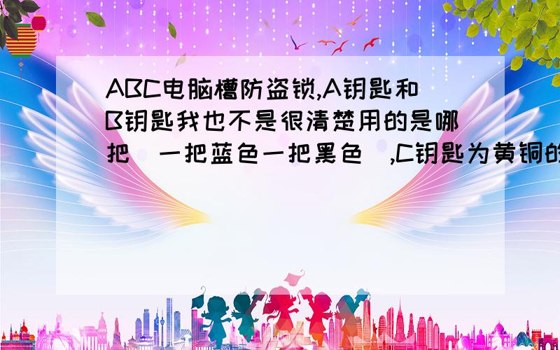 ABC电脑槽防盗锁,A钥匙和B钥匙我也不是很清楚用的是哪把（一把蓝色一把黑色）,C钥匙为黄铜的!