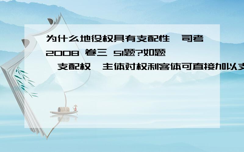 为什么地役权具有支配性,司考2008 卷三 51题?如题,支配权,主体对权利客体可直接加以支配并享受其利益,同时排斥他人干涉的权利.地役权的行使需要相对人的忍让,不作为义务,怎么能称之为“