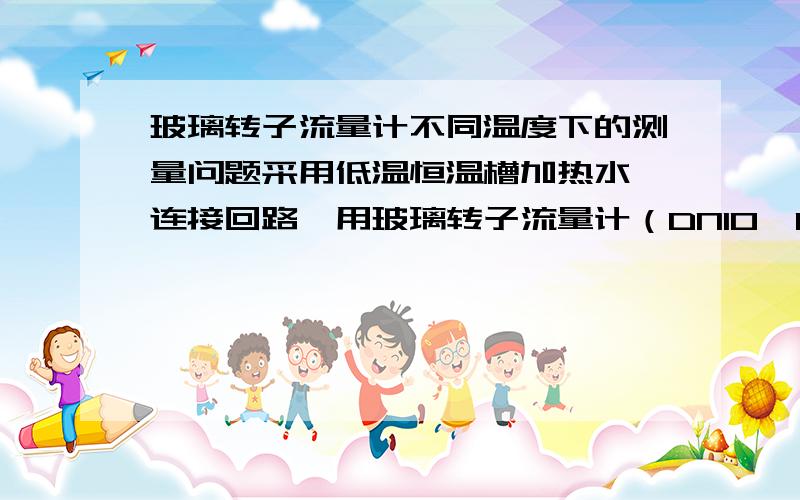 玻璃转子流量计不同温度下的测量问题采用低温恒温槽加热水,连接回路,用玻璃转子流量计（DN10,0.1.6L/min）测量管道流量,在常温（20℃）时测得的流量还是比较准确的,但是加热到40℃时,得到