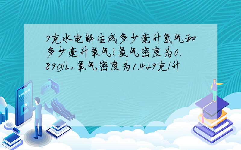 9克水电解生成多少毫升氢气和多少毫升氧气?氢气密度为0.89g/L,氧气密度为1.429克/升