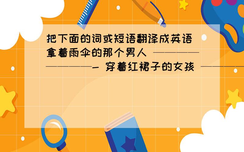 把下面的词或短语翻译成英语 拿着雨伞的那个男人 ————————- 穿着红裙子的女孩 ————————