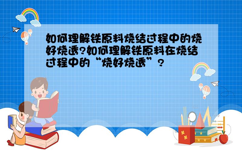 如何理解铁原料烧结过程中的烧好烧透?如何理解铁原料在烧结过程中的“烧好烧透”?