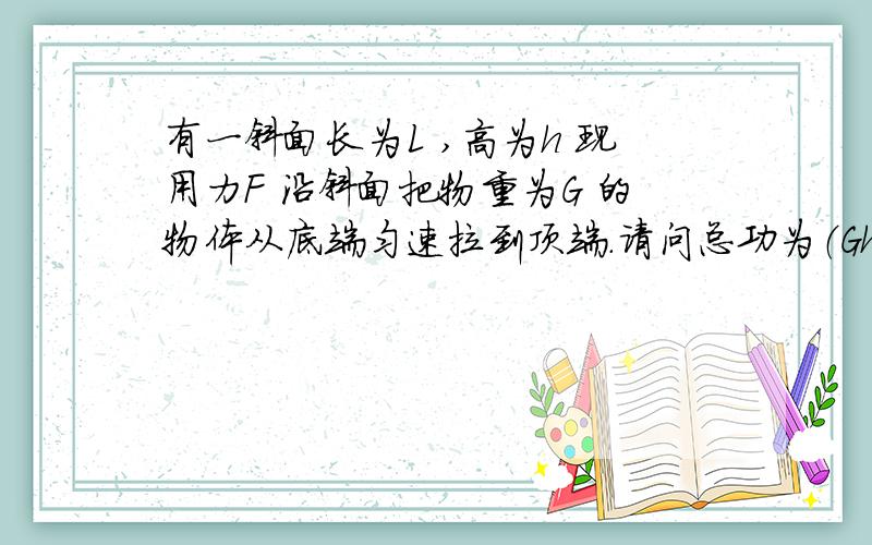 有一斜面长为L ,高为h 现用力F 沿斜面把物重为G 的物体从底端匀速拉到顶端.请问总功为（Gh+fl） 那么Fl 可以表示为总功么