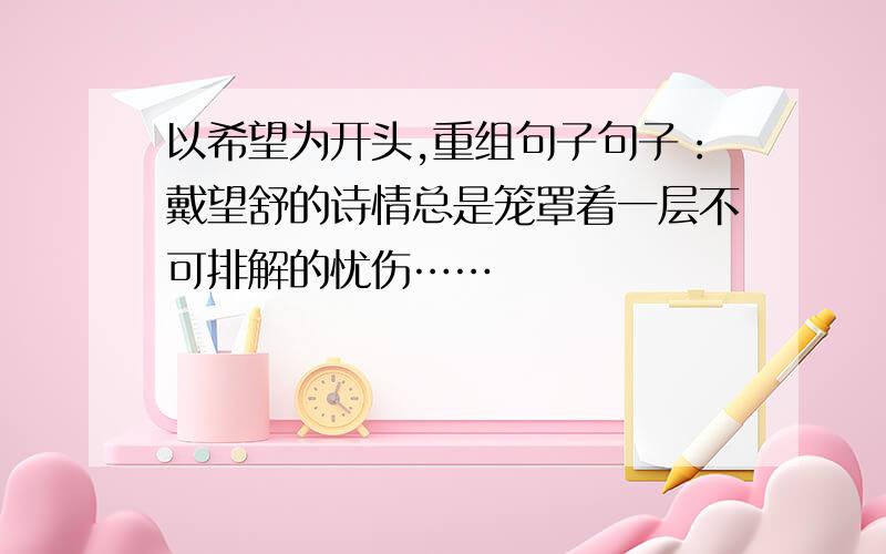 以希望为开头,重组句子句子：戴望舒的诗情总是笼罩着一层不可排解的忧伤……