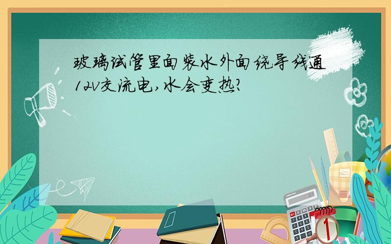 玻璃试管里面装水外面绕导线通12v交流电,水会变热?