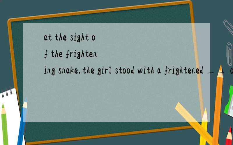 at the sight of the frightening snake,the girl stood with a frightened __ on her face.A．look B．appearance C．expression D．surface要解析.