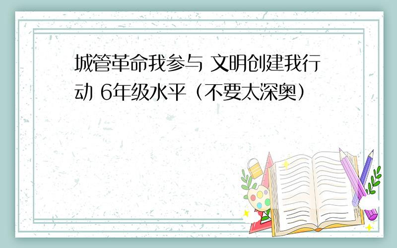 城管革命我参与 文明创建我行动 6年级水平（不要太深奥）