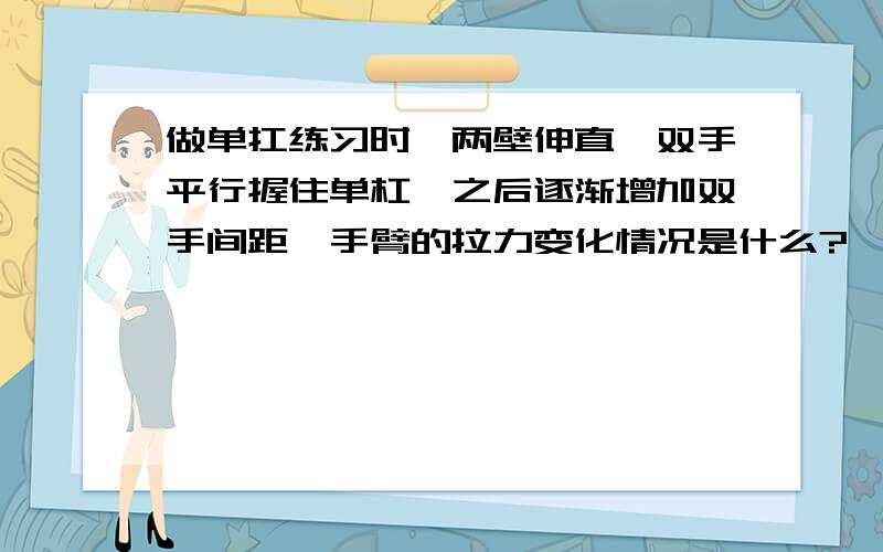 做单扛练习时,两壁伸直,双手平行握住单杠,之后逐渐增加双手间距,手臂的拉力变化情况是什么?