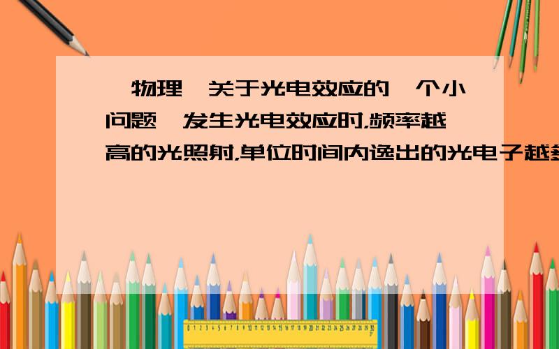 【物理】关于光电效应的一个小问题,发生光电效应时，频率越高的光照射，单位时间内逸出的光电子越多.这句话为什么错了.09宁夏的一道题。练习册上有一句话说，当光照强度一定，不同