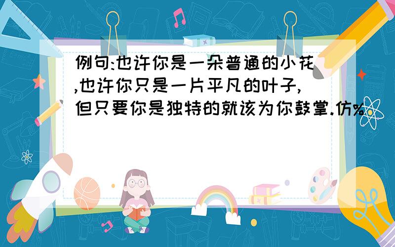 例句:也许你是一朵普通的小花,也许你只是一片平凡的叶子,但只要你是独特的就该为你鼓掌.仿%