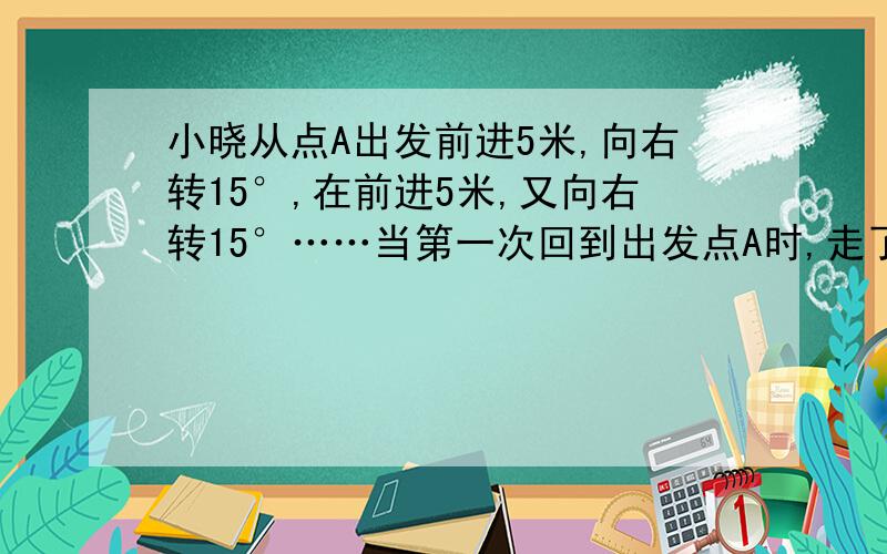 小晓从点A出发前进5米,向右转15°,在前进5米,又向右转15°……当第一次回到出发点A时,走了多少米