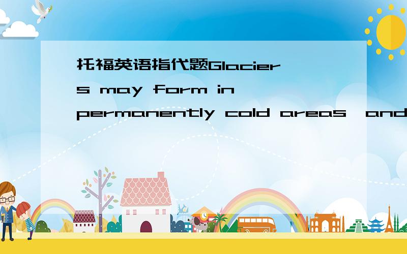 托福英语指代题Glaciers may form in permanently cold areas,and these slowly moving masses of ice cut out valleys,carrying with THEM huge quantities of eroded rock debris.them指代谁?我觉得指代valleys特顺,但是他说是masses of ice,