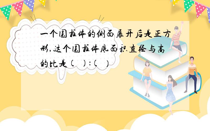 一个圆柱体的侧面展开后是正方形,这个圆柱体底面积直径与高的比是( ):( ）