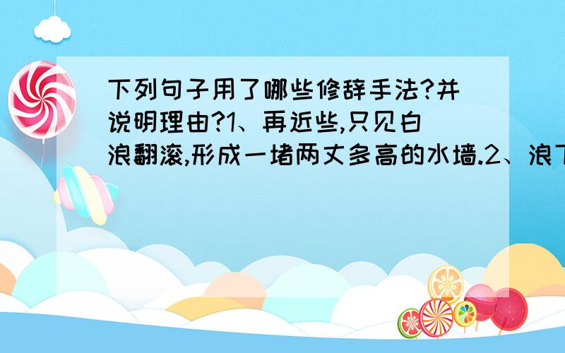 下列句子用了哪些修辞手法?并说明理由?1、再近些,只见白浪翻滚,形成一堵两丈多高的水墙.2、浪下列句子用了哪些修辞手法?并说明理由?1、再近些,只见白浪翻滚,形成一堵两丈多高的水墙.2