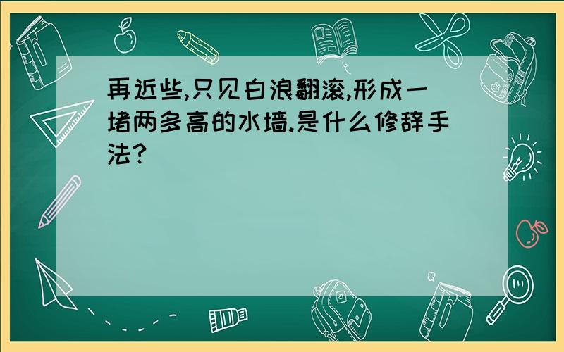 再近些,只见白浪翻滚,形成一堵两多高的水墙.是什么修辞手法?