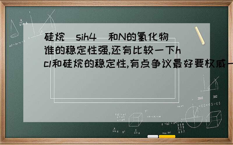 硅烷（sih4）和N的氢化物谁的稳定性强,还有比较一下hcl和硅烷的稳定性,有点争议最好要权威一点的,有理由,……希望是专家的回答下……