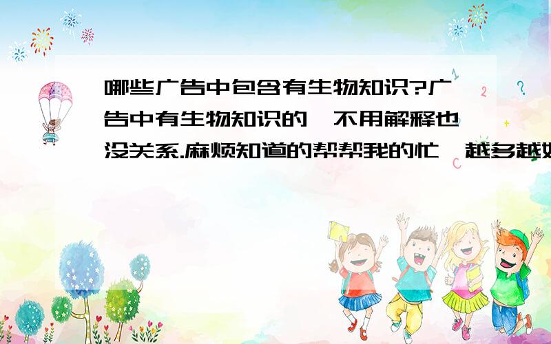 哪些广告中包含有生物知识?广告中有生物知识的,不用解释也没关系.麻烦知道的帮帮我的忙,越多越好!