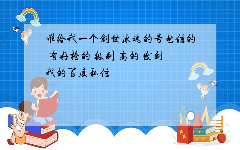 谁给我一个创世冰魂的号电信的 有好枪的 级别 高的 发到我的百度私信