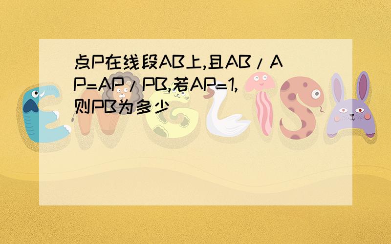 点P在线段AB上,且AB/AP=AP/PB,若AP=1,则PB为多少