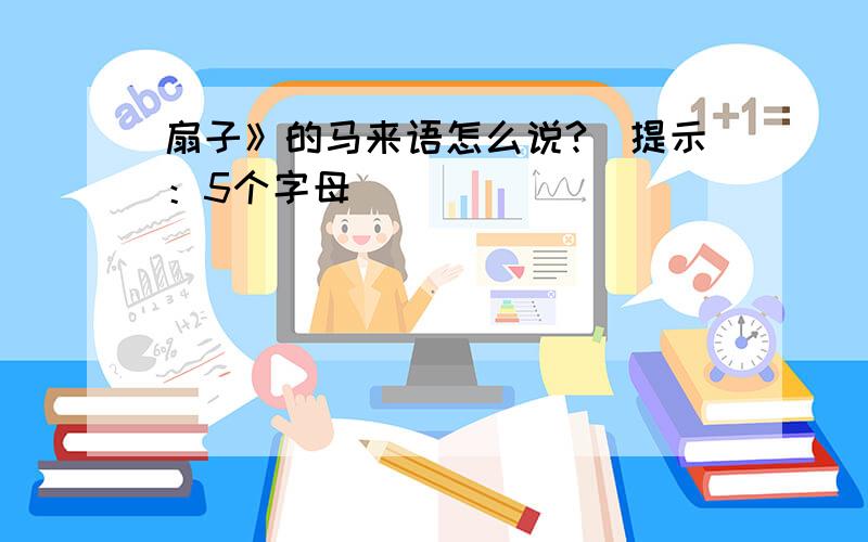 扇子》的马来语怎么说?(提示：5个字母)