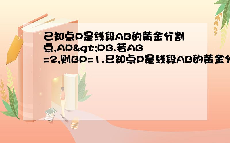 已知点P是线段AB的黄金分割点,AP>PB.若AB=2,则BP=1.已知点P是线段AB的黄金分割点,AP>PB.若AB=2,则BP=()2.已知点C是线段AB的黄金分割点,其中AC>BC,以AC为边做正方形面积记为S1,以AB与BC分别为长和宽作