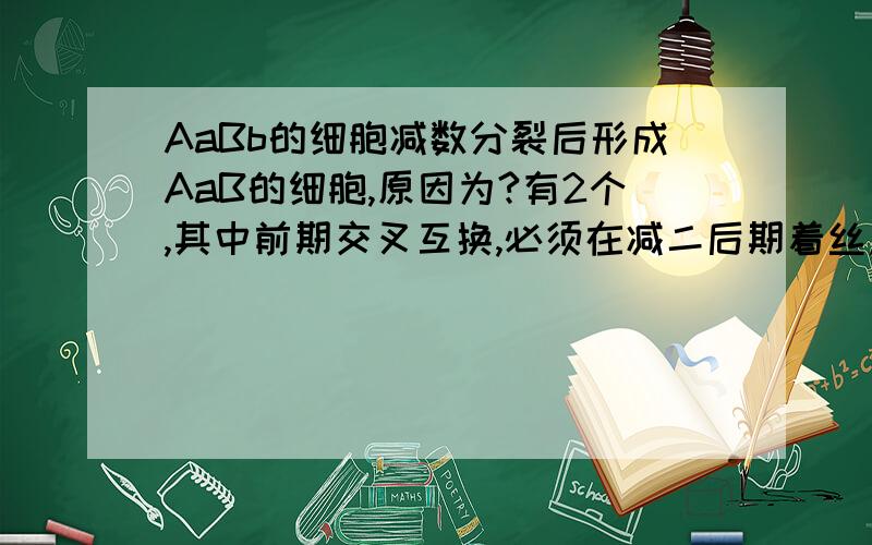 AaBb的细胞减数分裂后形成AaB的细胞,原因为?有2个,其中前期交叉互换,必须在减二后期着丝点没断裂?