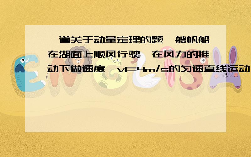 一道关于动量定理的题一艘帆船在湖面上顺风行驶,在风力的推动下做速度,v1=4m/s的匀速直线运动,已知:该帆船在匀速行驶的状态下突然失去风的动力,帆船在湖面上做匀减速直线运动,经过8秒