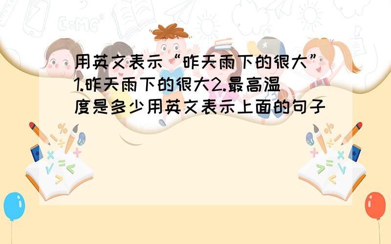 用英文表示“昨天雨下的很大”1.昨天雨下的很大2.最高温度是多少用英文表示上面的句子