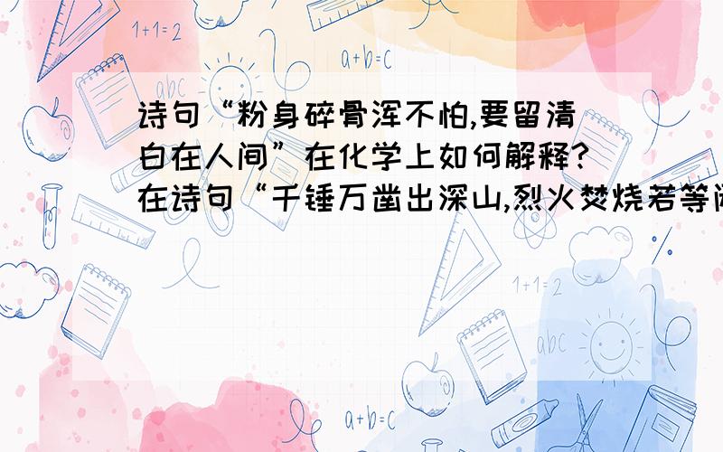 诗句“粉身碎骨浑不怕,要留清白在人间”在化学上如何解释?在诗句“千锤万凿出深山,烈火焚烧若等闲；粉身碎骨浑不怕,要留清白在人间”中,“烈火焚烧”应该是碳酸钙在高温下分解为氧