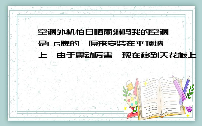 空调外机怕日晒雨淋吗我的空调是LG牌的,原来安装在平顶墙上,由于震动厉害,现在移到天花板上,但我又担心外机日晒雨淋,请大师傅给点建议吧.