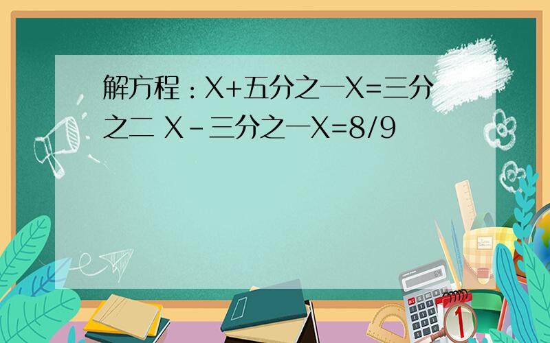 解方程：X+五分之一X=三分之二 X-三分之一X=8/9