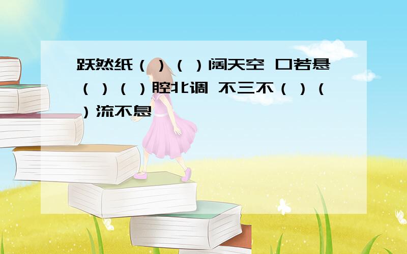 跃然纸（）（）阔天空 口若悬（）（）腔北调 不三不（）（）流不息