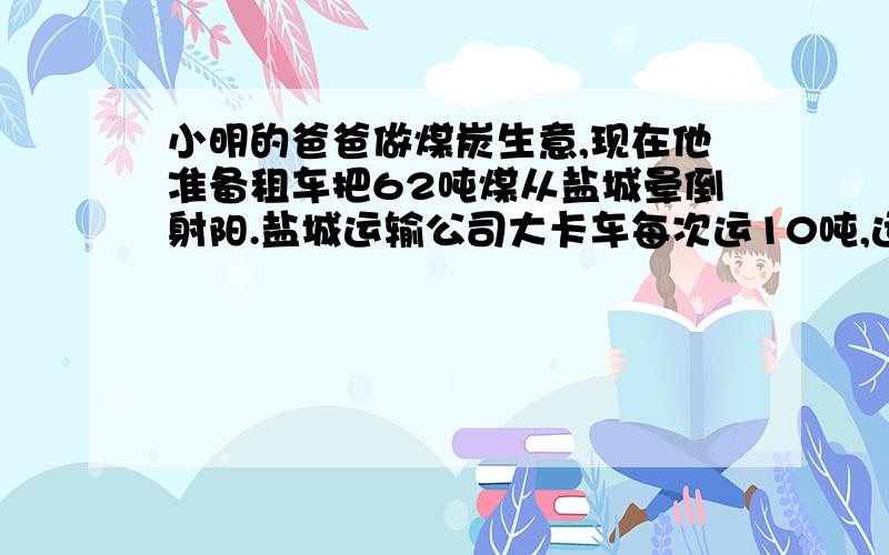 小明的爸爸做煤炭生意,现在他准备租车把62吨煤从盐城晕倒射阳.盐城运输公司大卡车每次运10吨,运费200元,小卡车每次运4吨,运费95元,你能帮小明爸爸设计一下,用最省钱的方案来算一算,要用