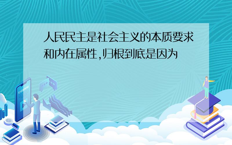 人民民主是社会主义的本质要求和内在属性,归根到底是因为