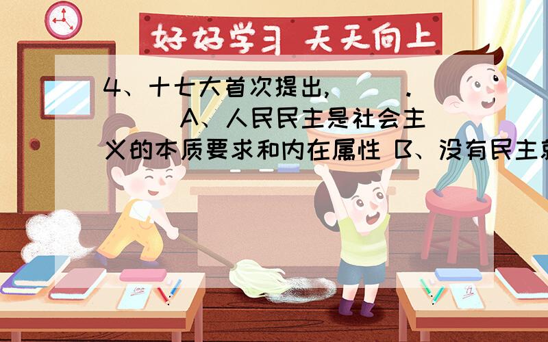 4、十七大首次提出,＿＿＿.（ ） A、人民民主是社会主义的本质要求和内在属性 B、没有民主就没有社会主