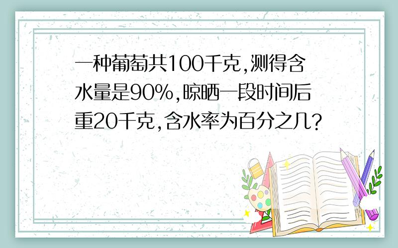 一种葡萄共100千克,测得含水量是90%,晾晒一段时间后重20千克,含水率为百分之几?