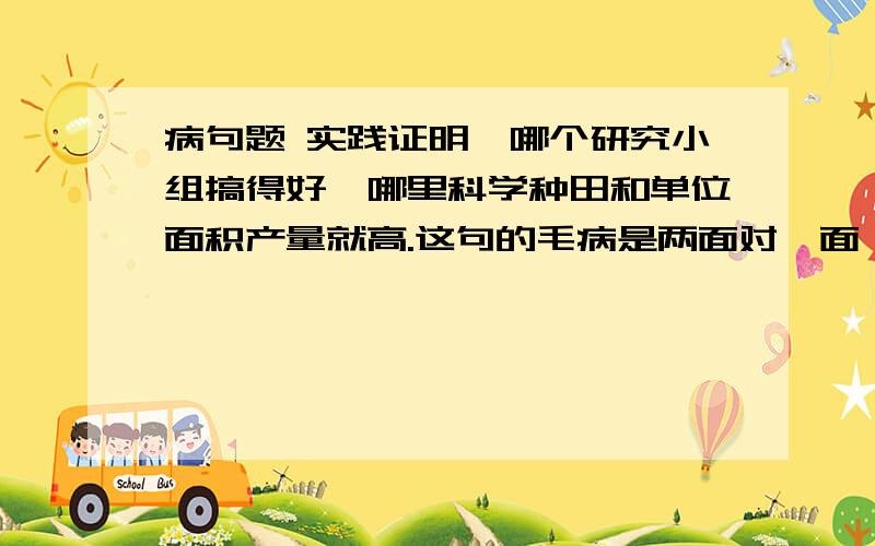 病句题 实践证明,哪个研究小组搞得好,哪里科学种田和单位面积产量就高.这句的毛病是两面对一面,分析一下句子成分,我没读懂.