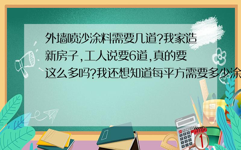 外墙喷沙涂料需要几道?我家造新房子,工人说要6道,真的要这么多吗?我还想知道每平方需要多少涂料.请懂的人帮忙介绍下.