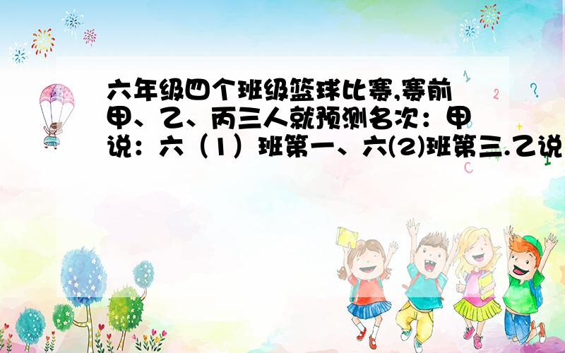 六年级四个班级篮球比赛,赛前甲、乙、丙三人就预测名次：甲说：六（1）班第一、六(2)班第三.乙说：六（3）班第一、六（4）第四.丙说：六（4）班第二、六（1）第三.比赛结果：甲、乙、