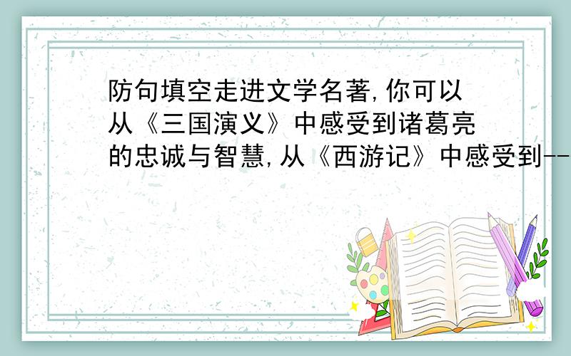 防句填空走进文学名著,你可以从《三国演义》中感受到诸葛亮的忠诚与智慧,从《西游记》中感受到----------------------------,从——————————————————————,感受到———