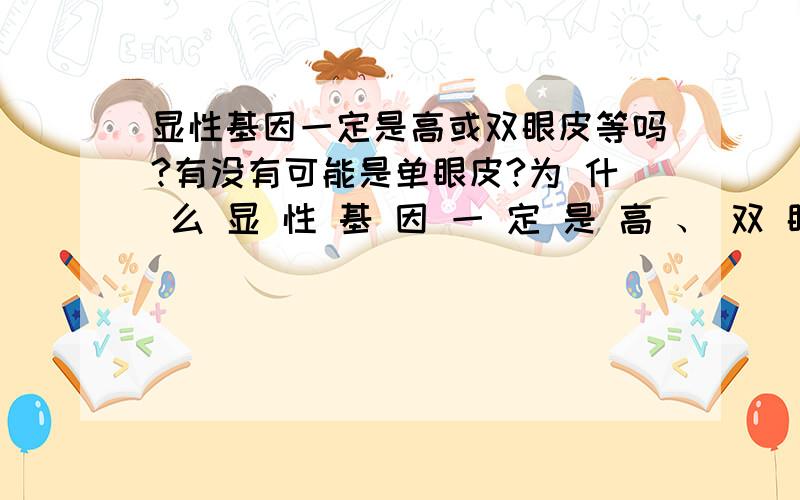 显性基因一定是高或双眼皮等吗?有没有可能是单眼皮?为 什 么 显 性 基 因 一 定 是 高 、 双 眼 皮 等他 有 可 能 是 单 眼 皮 可 以 举 几 个 显 性 基 因 的 例 子