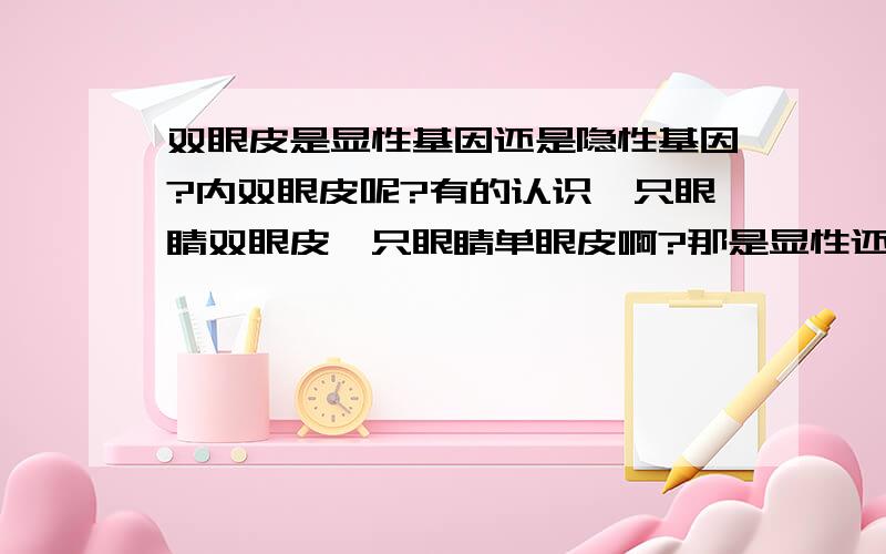 双眼皮是显性基因还是隐性基因?内双眼皮呢?有的认识一只眼睛双眼皮一只眼睛单眼皮啊?那是显性还是隐性啊