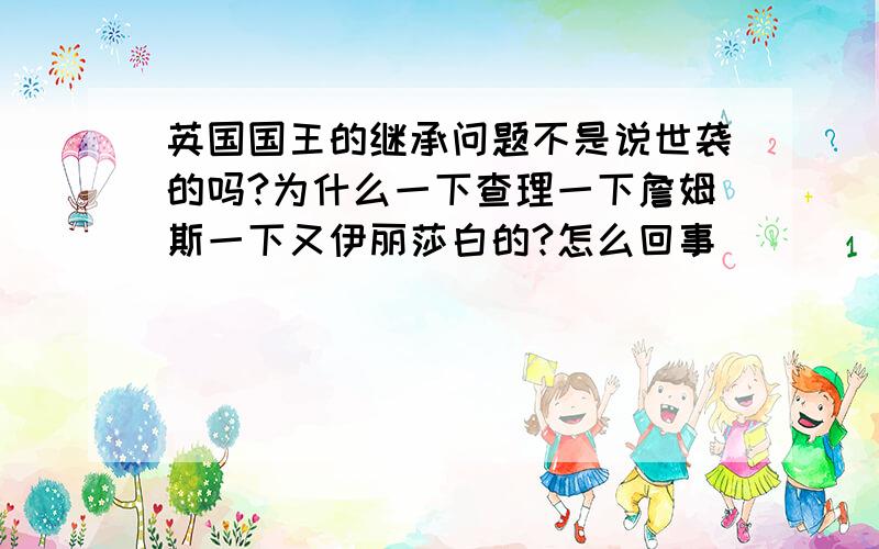 英国国王的继承问题不是说世袭的吗?为什么一下查理一下詹姆斯一下又伊丽莎白的?怎么回事