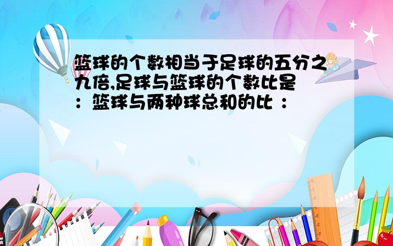 篮球的个数相当于足球的五分之九倍,足球与篮球的个数比是 ：篮球与两种球总和的比 ：